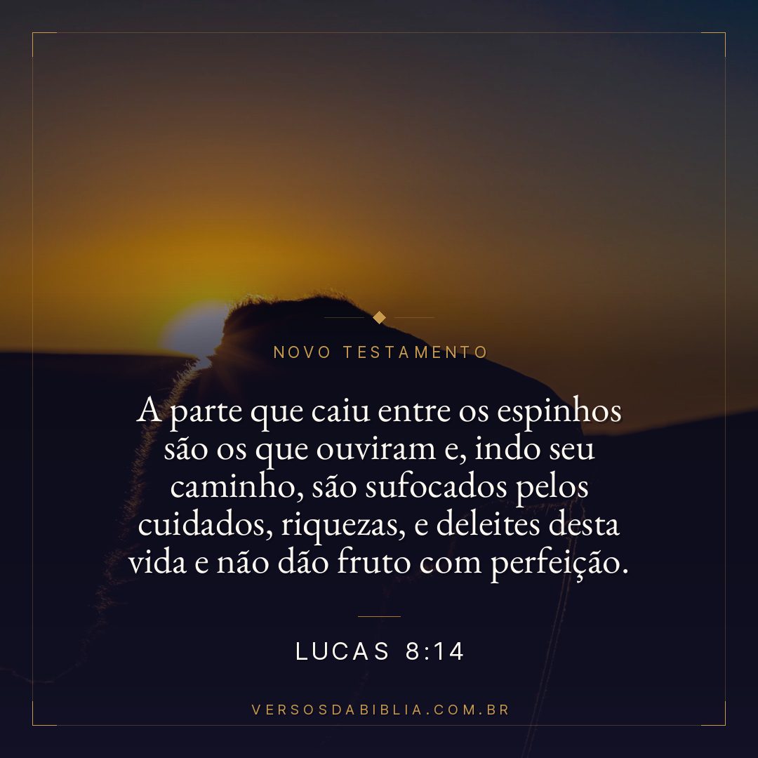 Lucas 8:14 — A parte que caiu entre os espinhos são os que ouviram e, indo seu caminho, são sufocados pelos cuidados, riquezas, e deleites desta vida e não dão fruto com perfeição.