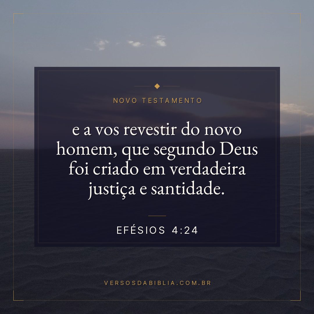 Efésios 4:24 — e a vos revestir do novo homem, que segundo Deus foi criado em verdadeira justiça e santidade.