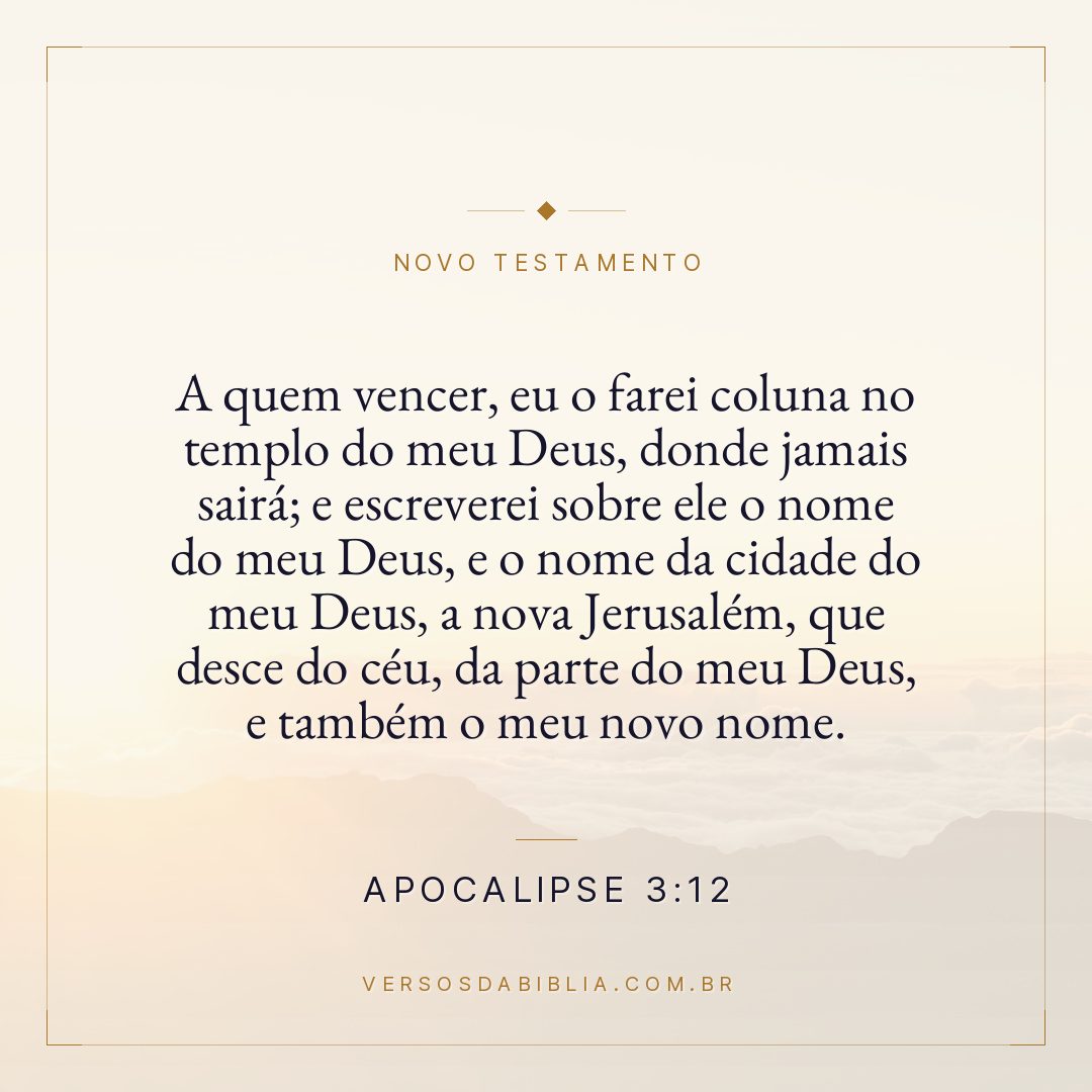 Apocalipse 3:12 — A quem vencer, eu o farei coluna no templo do meu Deus, donde jamais sairá; e escreverei sobre ele o nome do meu Deus, e o nome da cidade do meu Deus, a nova Jerusalém, que desce do céu, da parte do meu Deus, e também o meu novo nome.