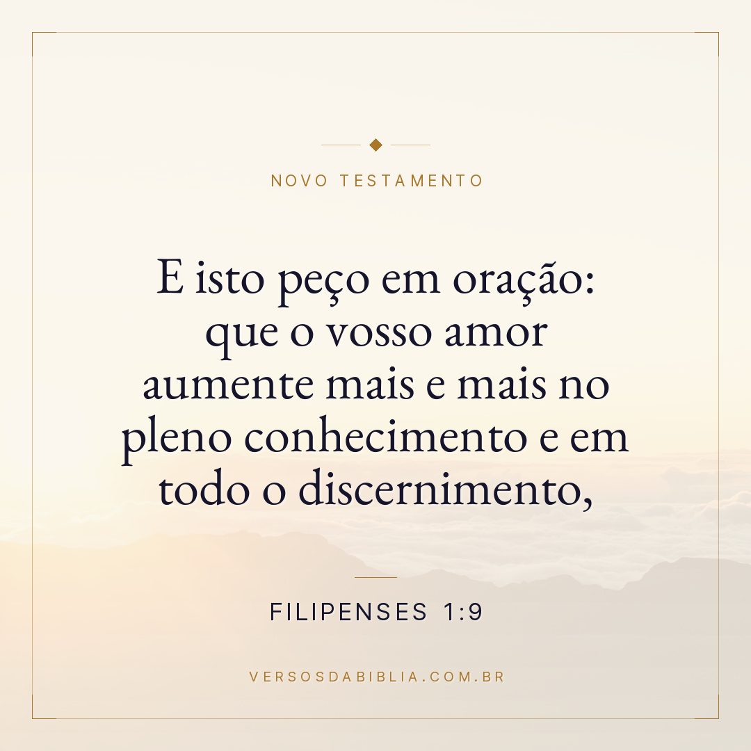 Filipenses 1:9 — E isto peço em oração: que o vosso amor aumente mais e mais no pleno conhecimento e em todo o discernimento,