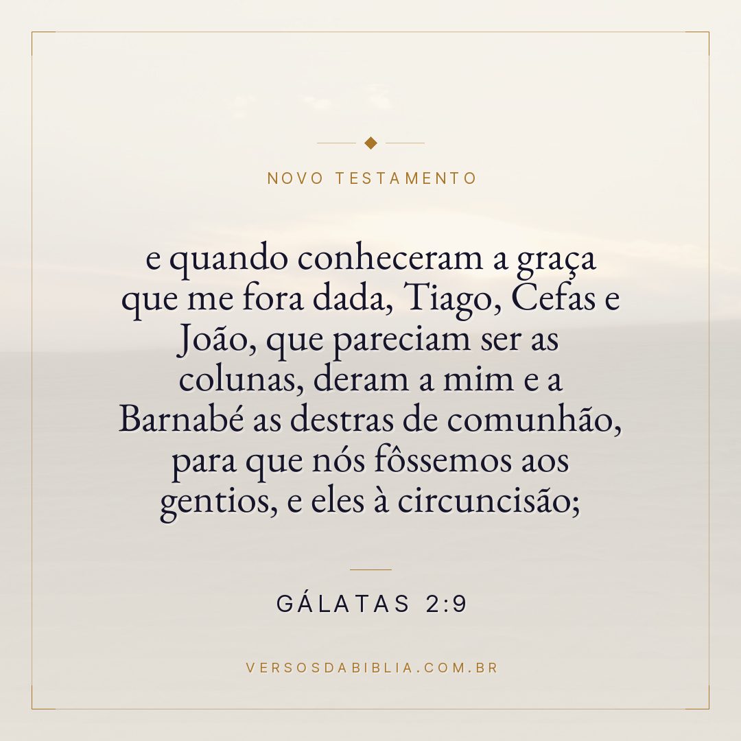 e quando conheceram a graça que me fora dada, Tiago, Cefas e João, que pareciam ser as colunas, deram a mim e a Barnabé as destras de comunhão, para que nós fôssemos aos gentios, e eles à circuncisão;
