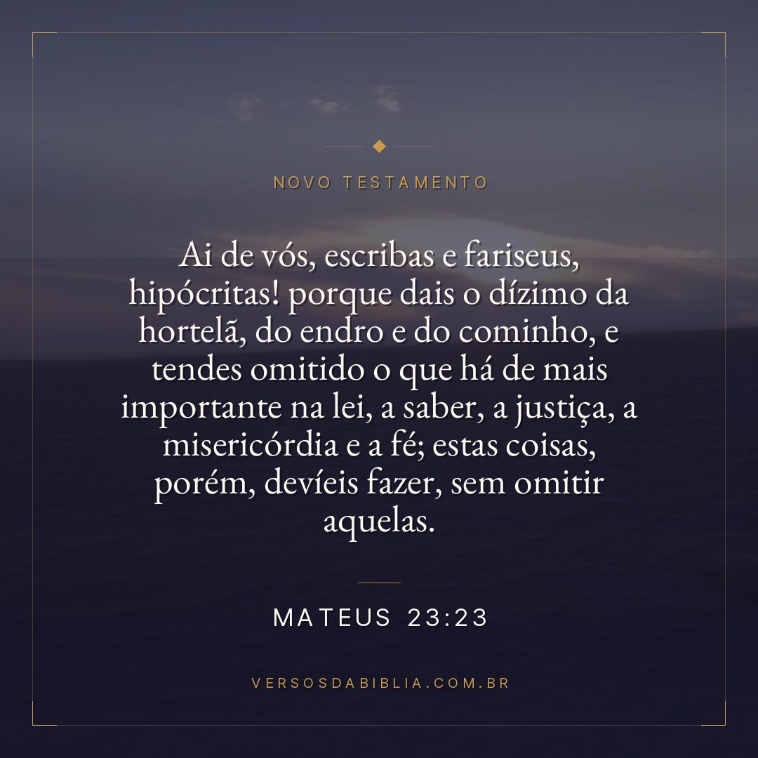 Mateus 23:23 — Ai de vós, escribas e fariseus, hipócritas! porque dais o dízimo da hortelã, do endro e do cominho, e tendes omitido o que há de mais importante na lei, a saber, a justiça, a misericórdia e a fé; estas coisas, porém, devíeis fazer, sem omitir aquelas.