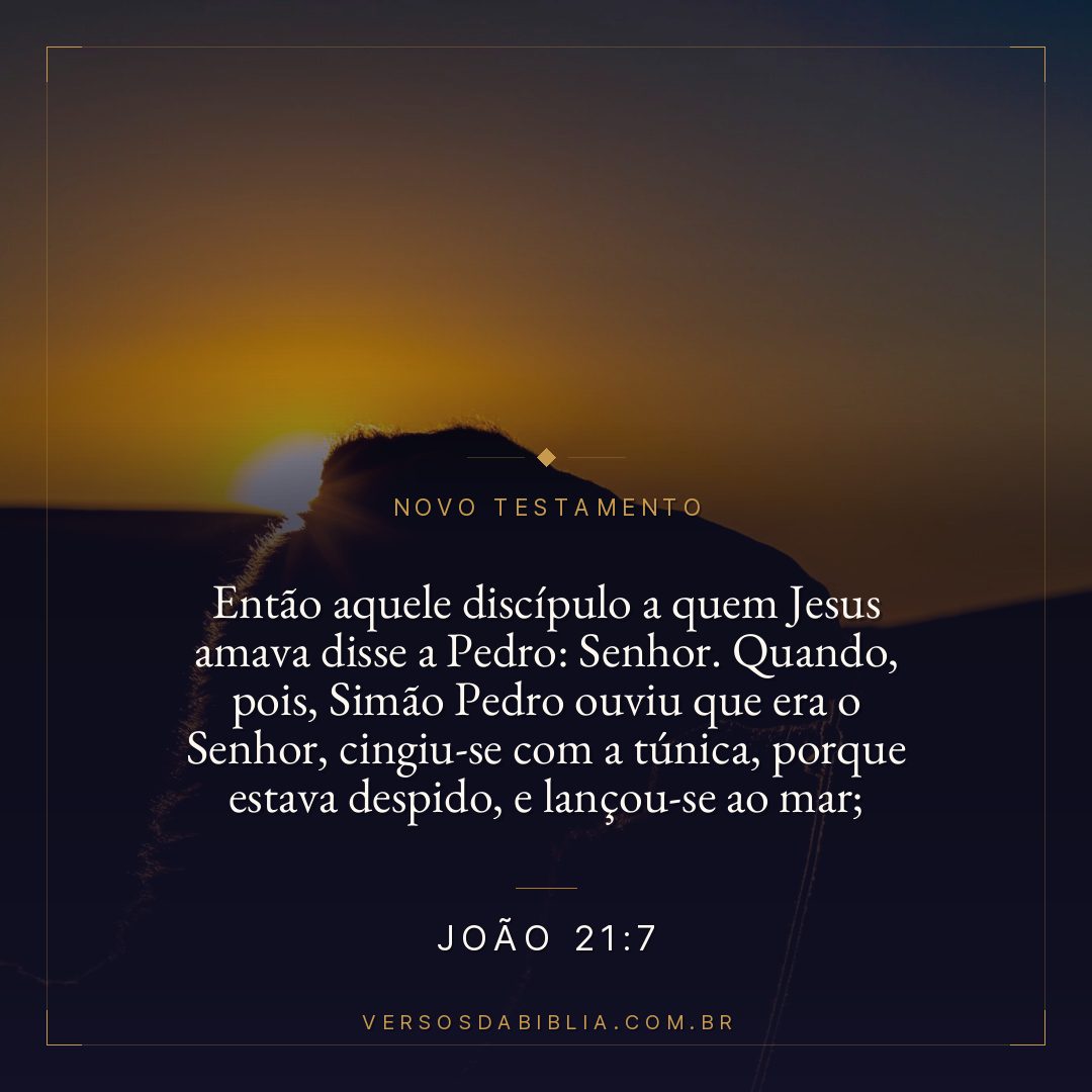Então aquele discípulo a quem Jesus amava disse a Pedro: Senhor. Quando, pois, Simão Pedro ouviu que era o Senhor, cingiu-se com a túnica, porque estava despido, e lançou-se ao mar;