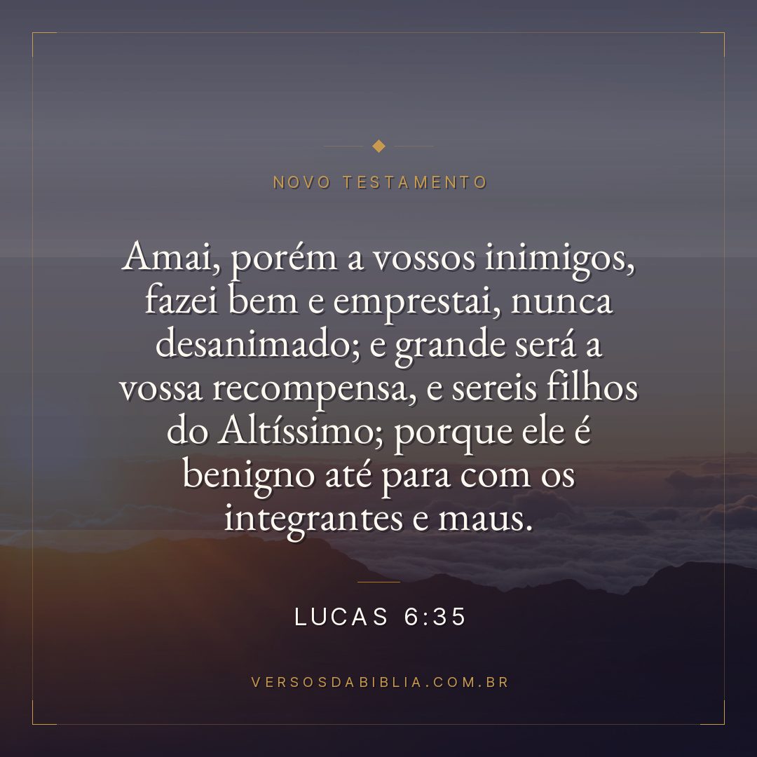 Lucas 6:35 — Amai, porém a vossos inimigos, fazei bem e emprestai, nunca desanimado; e grande será a vossa recompensa, e sereis filhos do Altíssimo; porque ele é benigno até para com os integrantes e maus.