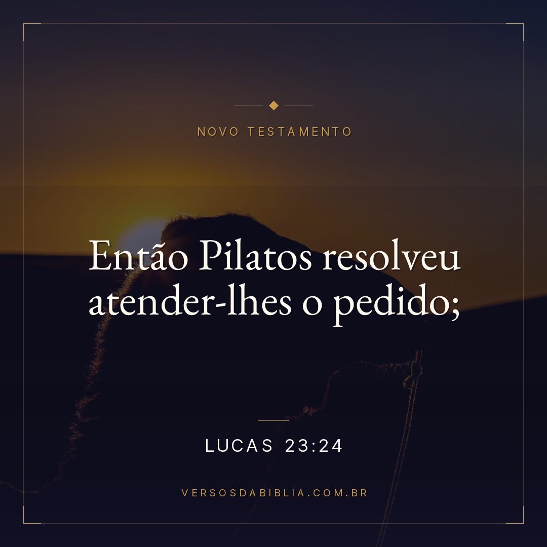 Lucas 23:24 — Então Pilatos resolveu atender-lhes o pedido;