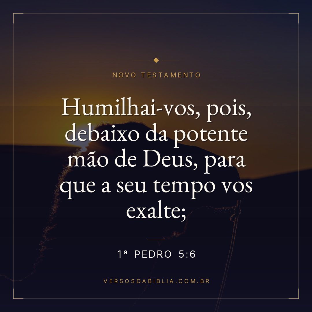 Humilhai-vos, pois, debaixo da potente mão de Deus, para que a seu tempo vos exalte;
