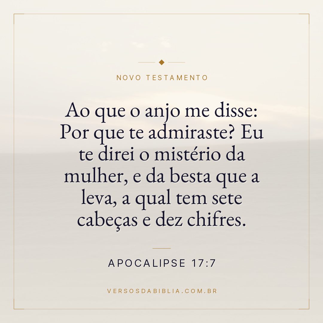 Apocalipse 17:7 — Ao que o anjo me disse: Por que te admiraste? Eu te direi o mistério da mulher, e da besta que a leva, a qual tem sete cabeças e dez chifres.