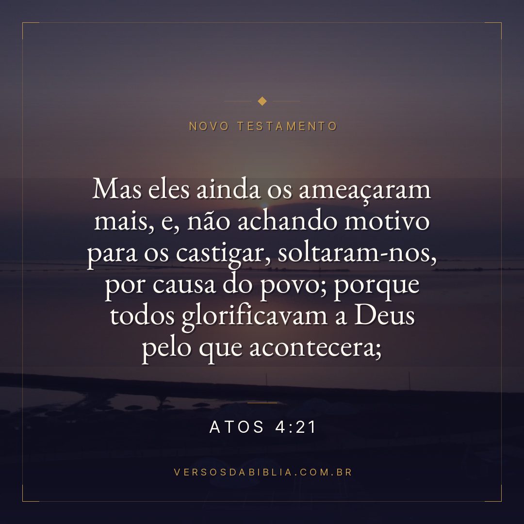 Mas eles ainda os ameaçaram mais, e, não achando motivo para os castigar, soltaram-nos, por causa do povo; porque todos glorificavam a Deus pelo que acontecera;