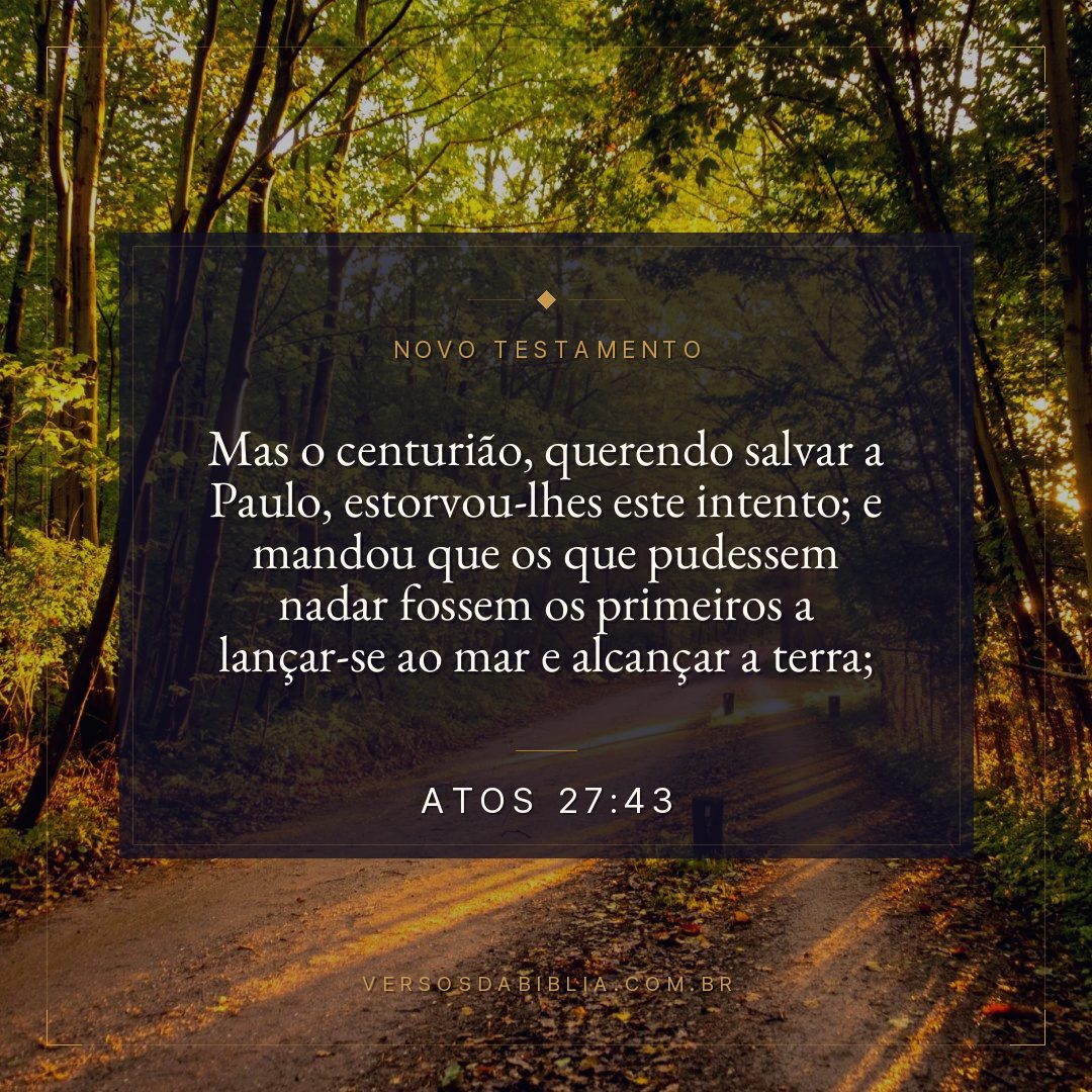Mas o centurião, querendo salvar a Paulo, estorvou-lhes este intento; e mandou que os que pudessem nadar fossem os primeiros a lançar-se ao mar e alcançar a terra;