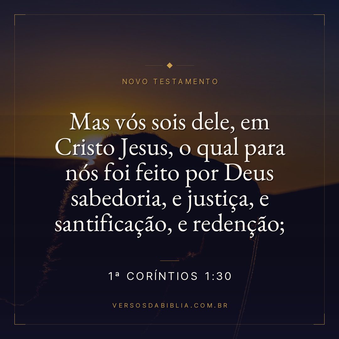 Mas vós sois dele, em Cristo Jesus, o qual para nós foi feito por Deus sabedoria, e justiça, e santificação, e redenção;