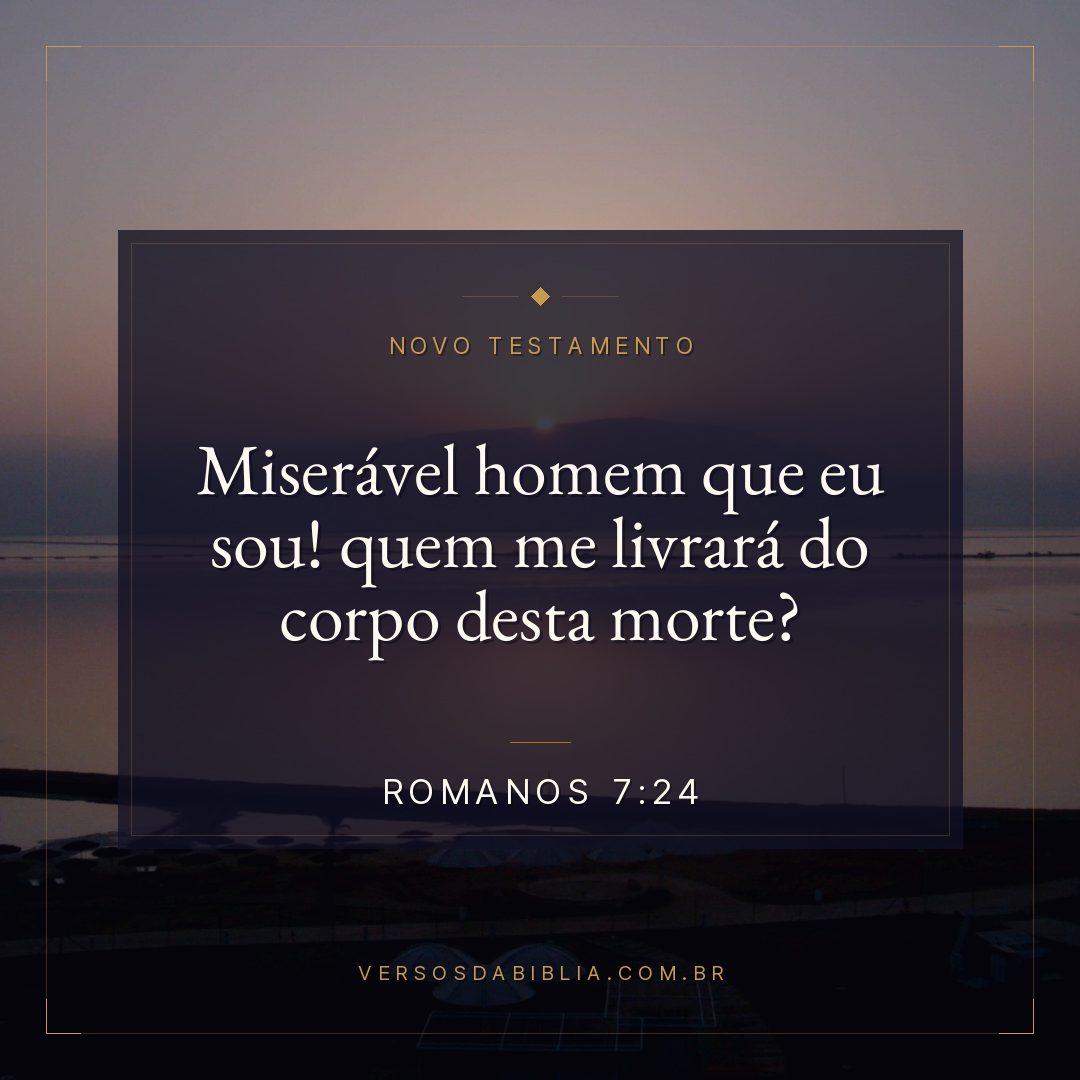 Romanos 7:24 — Miserável homem que eu sou! quem me livrará do corpo desta morte?