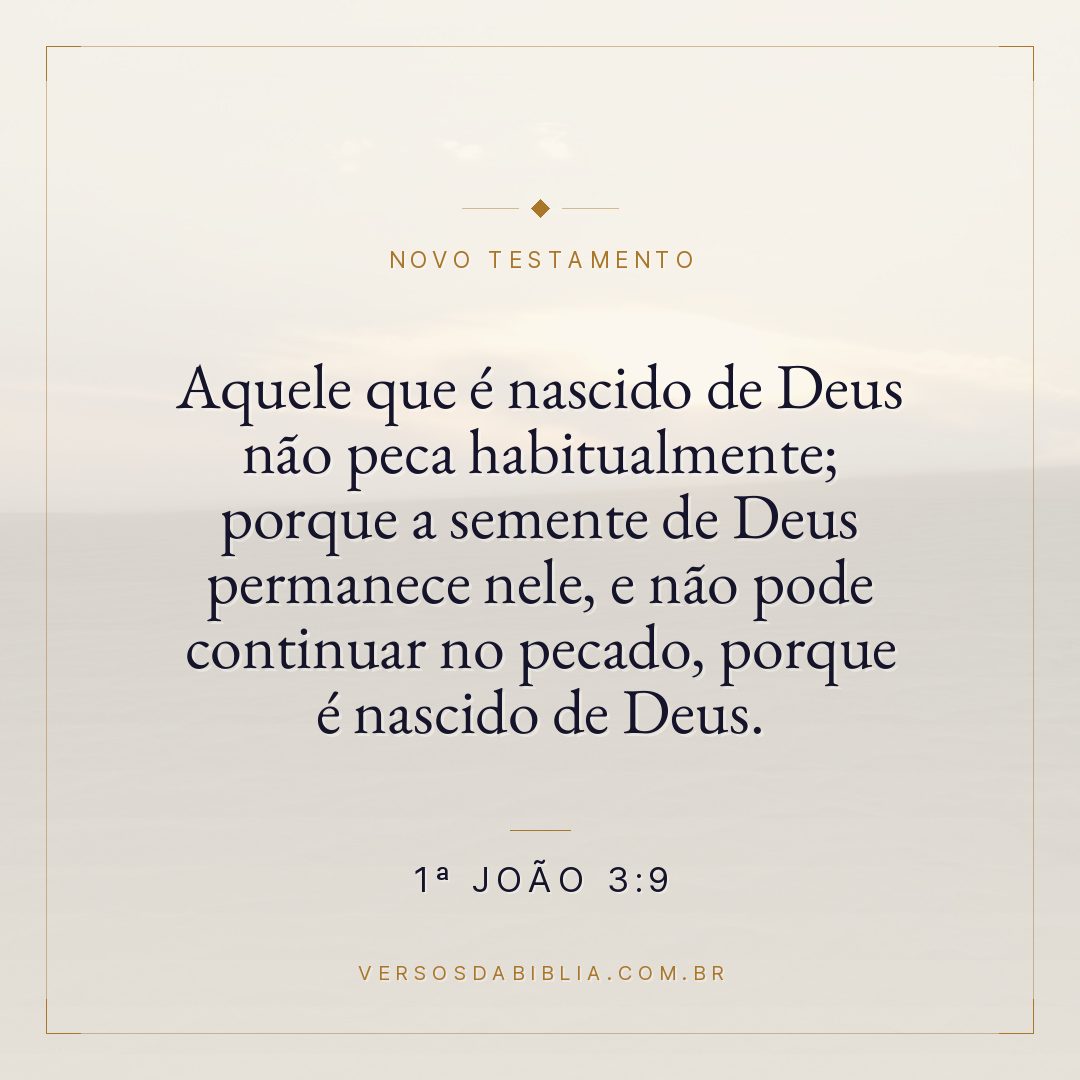1ª João 3:9 — Aquele que é nascido de Deus não peca habitualmente; porque a semente de Deus permanece nele, e não pode continuar no pecado, porque é nascido de Deus.
