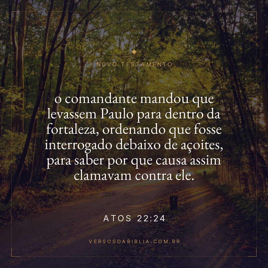 o comandante mandou que levassem Paulo para dentro da fortaleza, ordenando que fosse interrogado debaixo de açoites, para saber por que causa assim clamavam contra ele.
