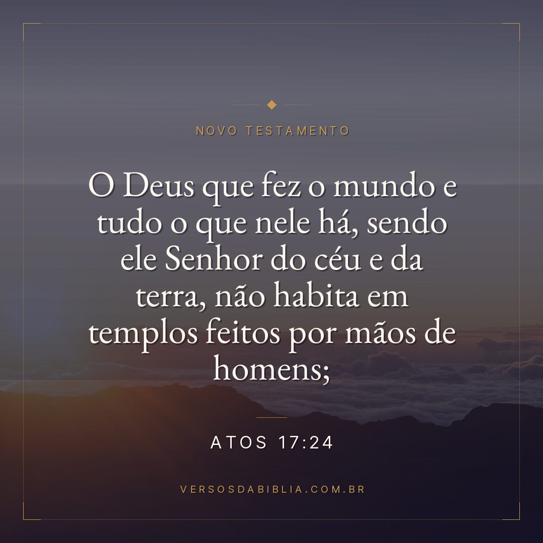 Atos 17:24 — O Deus que fez o mundo e tudo o que nele há, sendo ele Senhor do céu e da terra, não habita em templos feitos por mãos de homens;