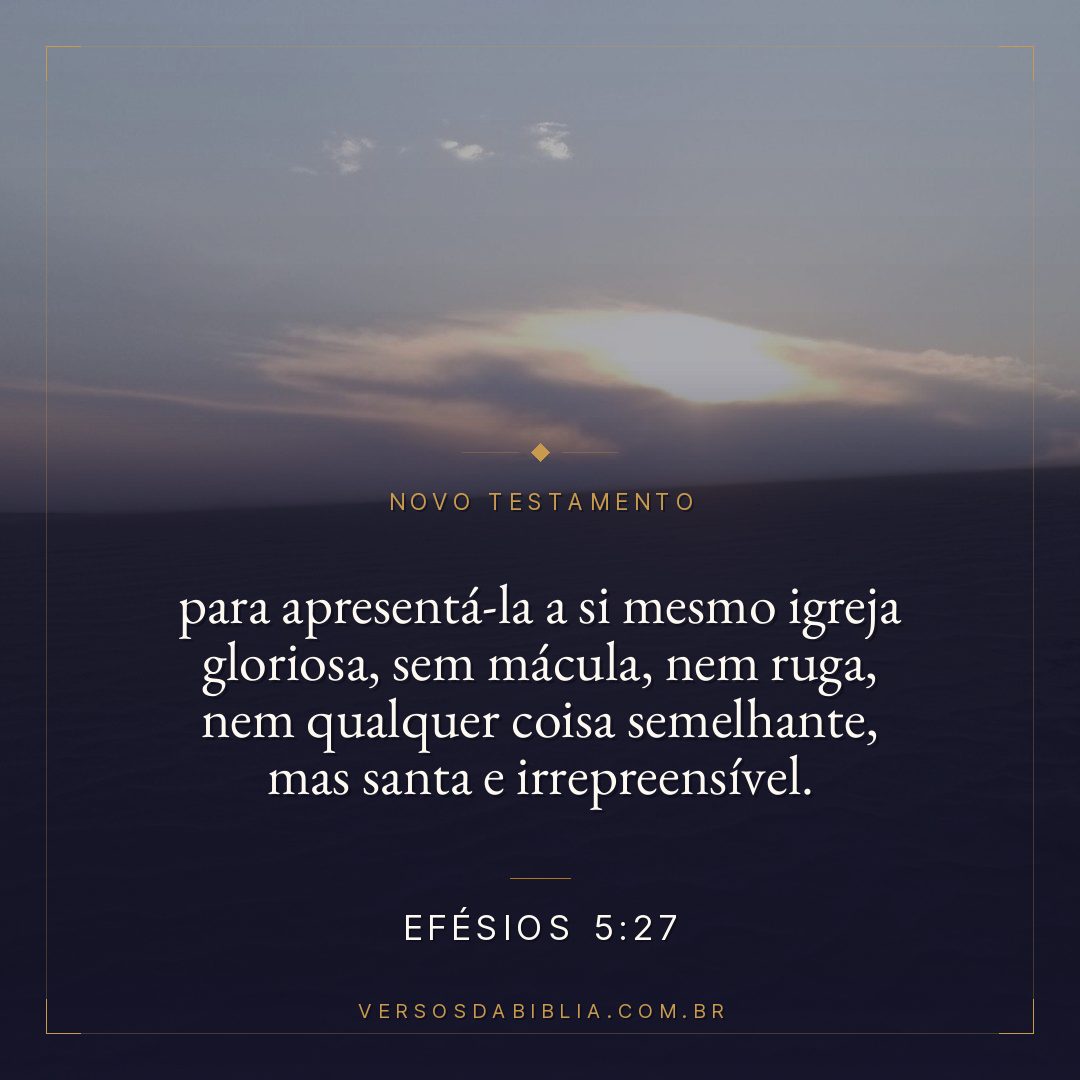 Efésios 5:27 — para apresentá-la a si mesmo igreja gloriosa, sem mácula, nem ruga, nem qualquer coisa semelhante, mas santa e irrepreensível.