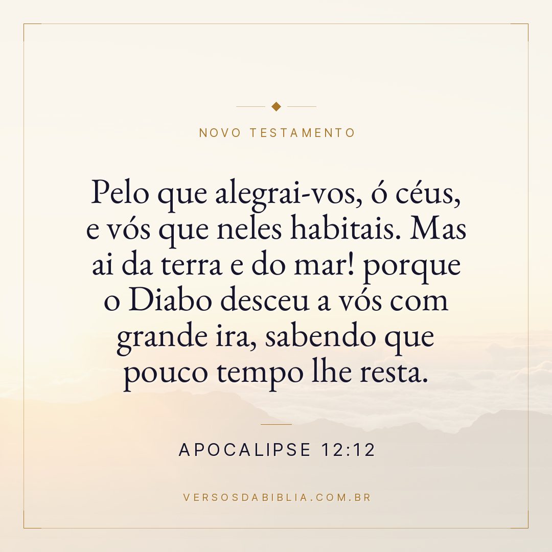 Apocalipse 12:12 — Pelo que alegrai-vos, ó céus, e vós que neles habitais. Mas ai da terra e do mar! porque o Diabo desceu a vós com grande ira, sabendo que pouco tempo lhe resta.