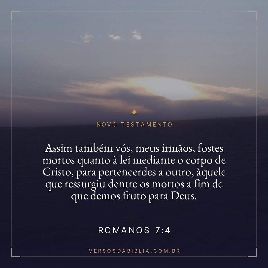 Romanos 7:4 — Assim também vós, meus irmãos, fostes mortos quanto à lei mediante o corpo de Cristo, para pertencerdes a outro, àquele que ressurgiu dentre os mortos a fim de que demos fruto para Deus.