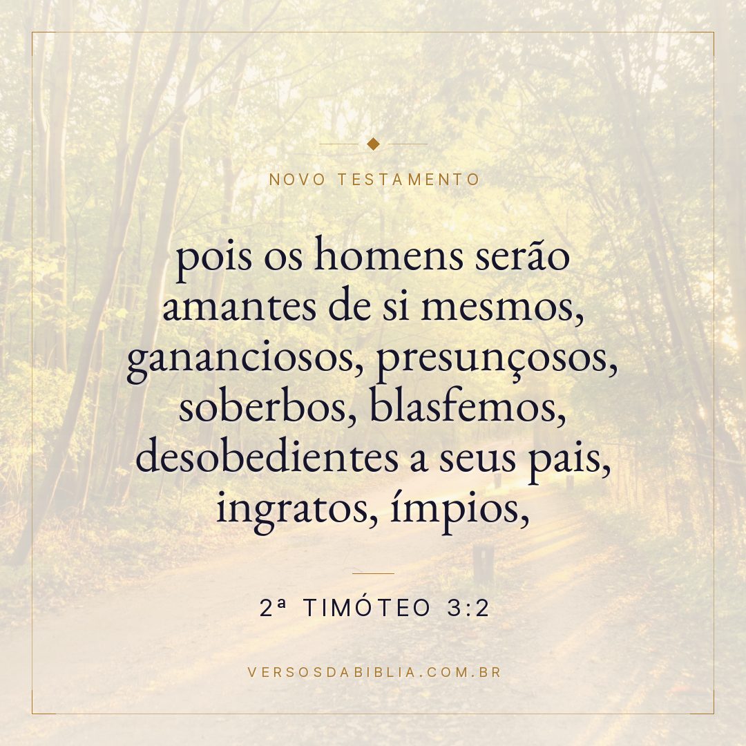 pois os homens serão amantes de si mesmos, gananciosos, presunçosos, soberbos, blasfemos, desobedientes a seus pais, ingratos, ímpios,