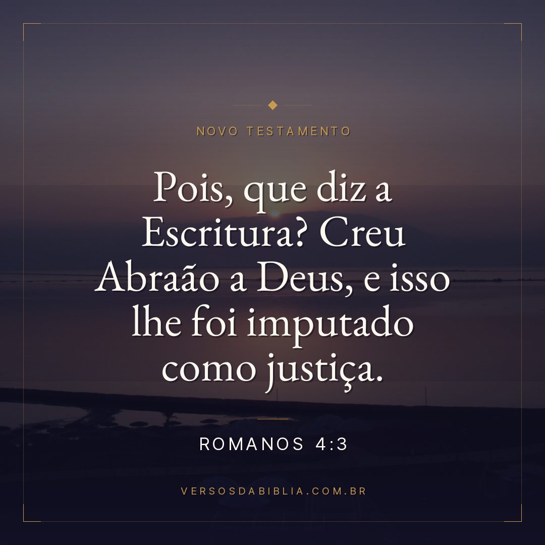 Romanos 4:3 — Pois, que diz a Escritura? Creu Abraão a Deus, e isso lhe foi imputado como justiça.