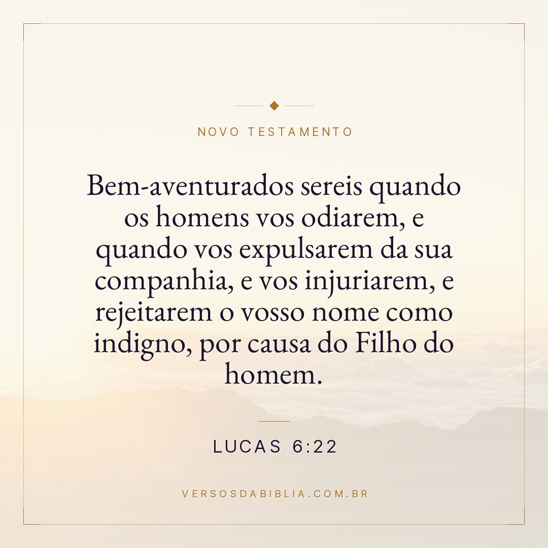 Lucas 6:22 — Bem-aventurados sereis quando os homens vos odiarem, e quando vos expulsarem da sua companhia, e vos injuriarem, e rejeitarem o vosso nome como indigno, por causa do Filho do homem.