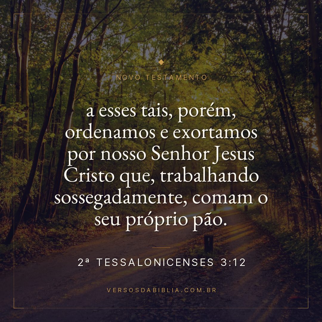 2ª Tessalonicenses 3:12 — a esses tais, porém, ordenamos e exortamos por nosso Senhor Jesus Cristo que, trabalhando sossegadamente, comam o seu próprio pão.