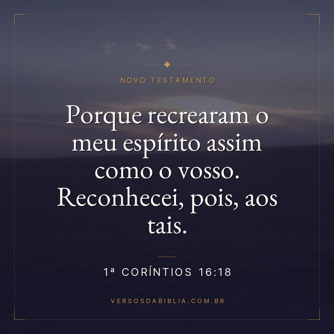1ª Coríntios 16:18 — Porque recrearam o meu espírito assim como o vosso. Reconhecei, pois, aos tais.
