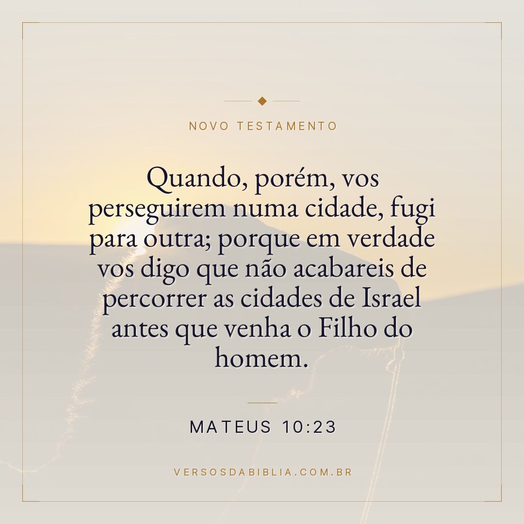 Mateus 10:23 — Quando, porém, vos perseguirem numa cidade, fugi para outra; porque em verdade vos digo que não acabareis de percorrer as cidades de Israel antes que venha o Filho do homem.