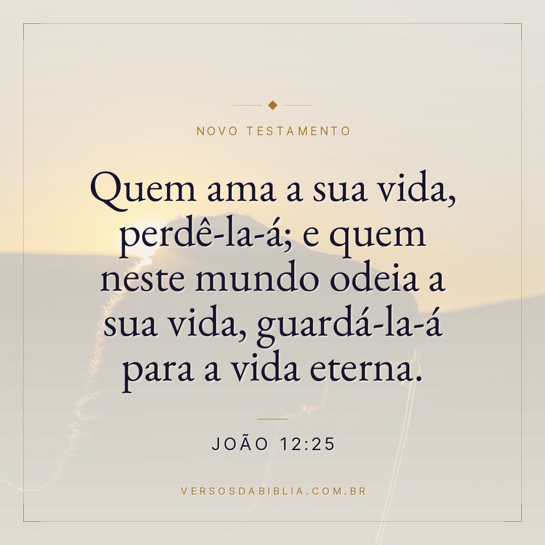 João 12:25 — Quem ama a sua vida, perdê-la-á; e quem neste mundo odeia a sua vida, guardá-la-á para a vida eterna.