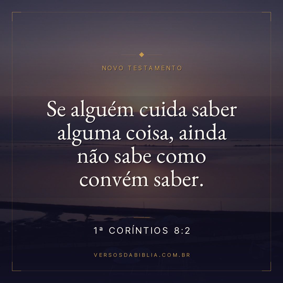 1ª Coríntios 8:2 — Se alguém cuida saber alguma coisa, ainda não sabe como convém saber.