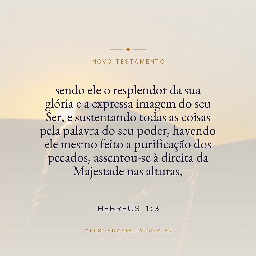 Hebreus 1:3 — sendo ele o resplendor da sua glória e a expressa imagem do seu Ser, e sustentando todas as coisas pela palavra do seu poder, havendo ele mesmo feito a purificação dos pecados, assentou-se à direita da Majestade nas alturas,