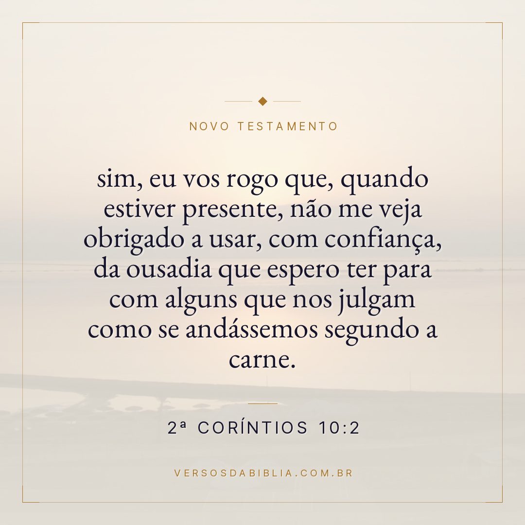 sim, eu vos rogo que, quando estiver presente, não me veja obrigado a usar, com confiança, da ousadia que espero ter para com alguns que nos julgam como se andássemos segundo a carne.