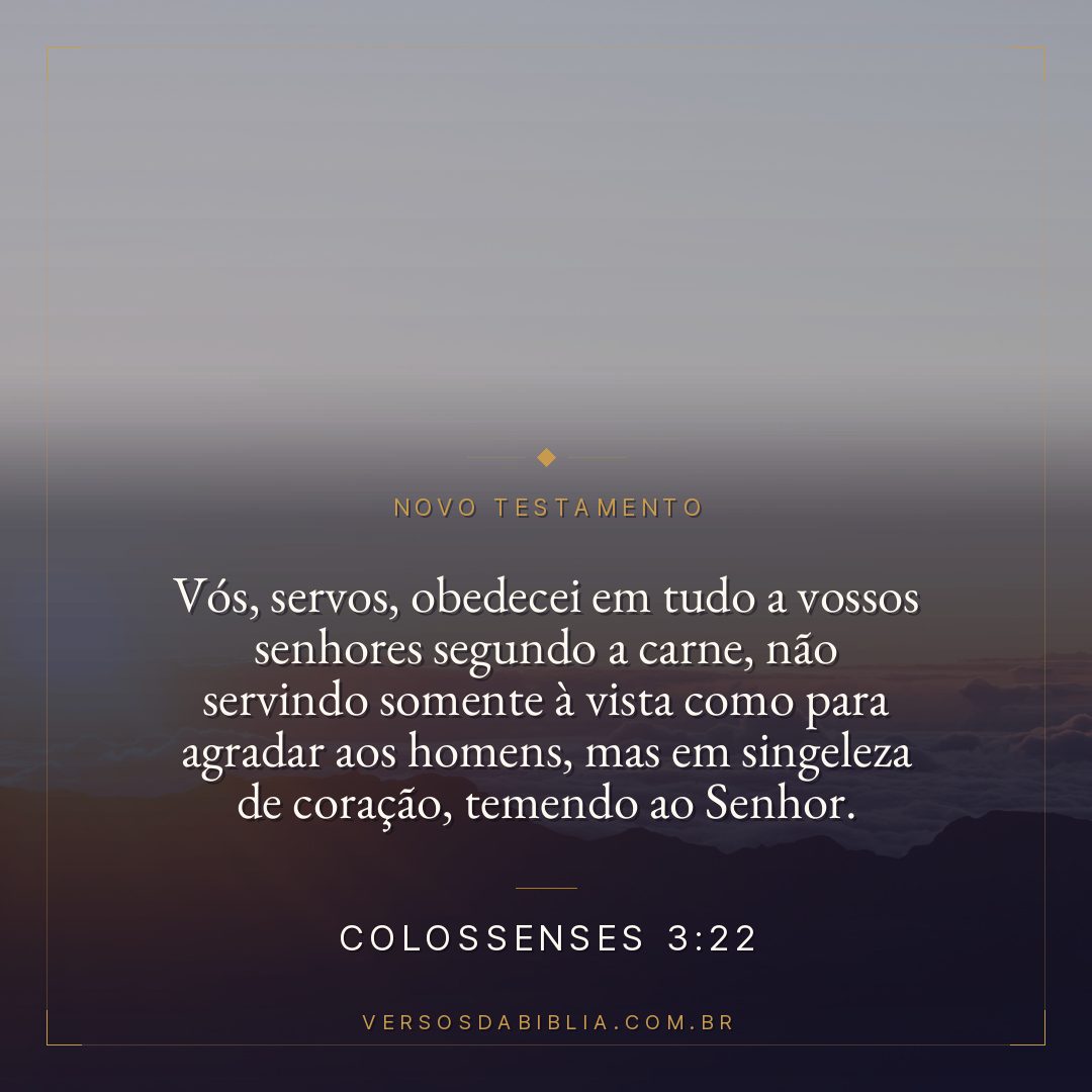 Colossenses 3:22 — Vós, servos, obedecei em tudo a vossos senhores segundo a carne, não servindo somente à vista como para agradar aos homens, mas em singeleza de coração, temendo ao Senhor.