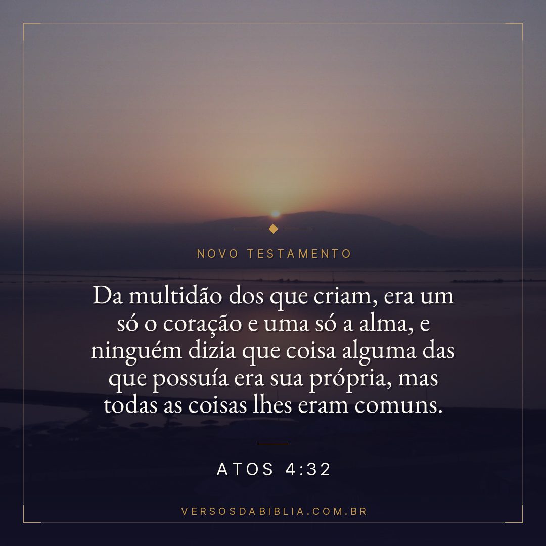 Atos 4:32 — Da multidão dos que criam, era um só o coração e uma só a alma, e ninguém dizia que coisa alguma das que possuía era sua própria, mas todas as coisas lhes eram comuns.