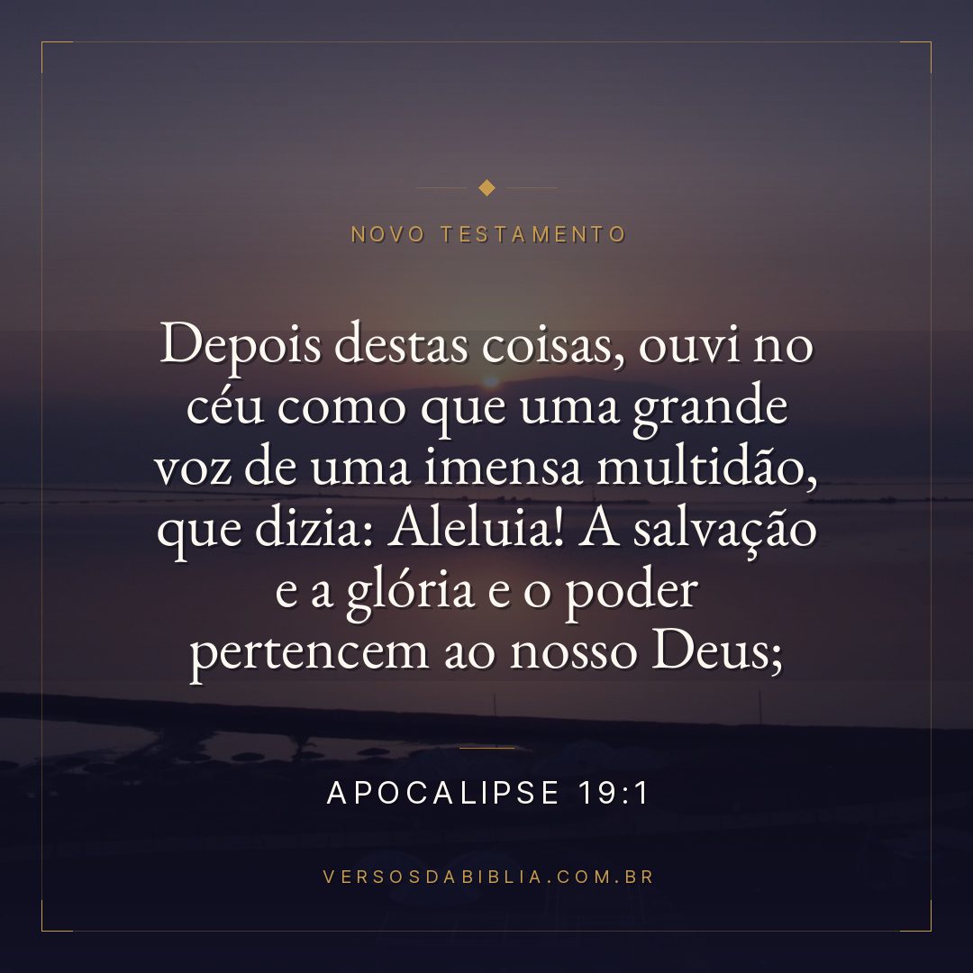Apocalipse 19:1 — Depois destas coisas, ouvi no céu como que uma grande voz de uma imensa multidão, que dizia: Aleluia! A salvação e a glória e o poder pertencem ao nosso Deus;