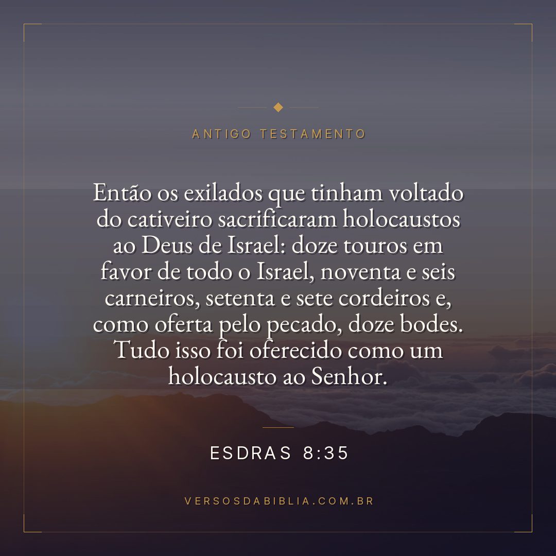 Esdras - 8 - 35 - Então os exilados que tinham voltado do cativeiro sacrificaram holocaustos ao Deus de Israel: doze touros em favor de todo o Israel