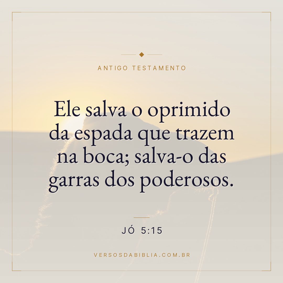 Jó - 5 - 15 - Ele salva o oprimido da espada que trazem na boca; salva-o das garras dos poderosos.