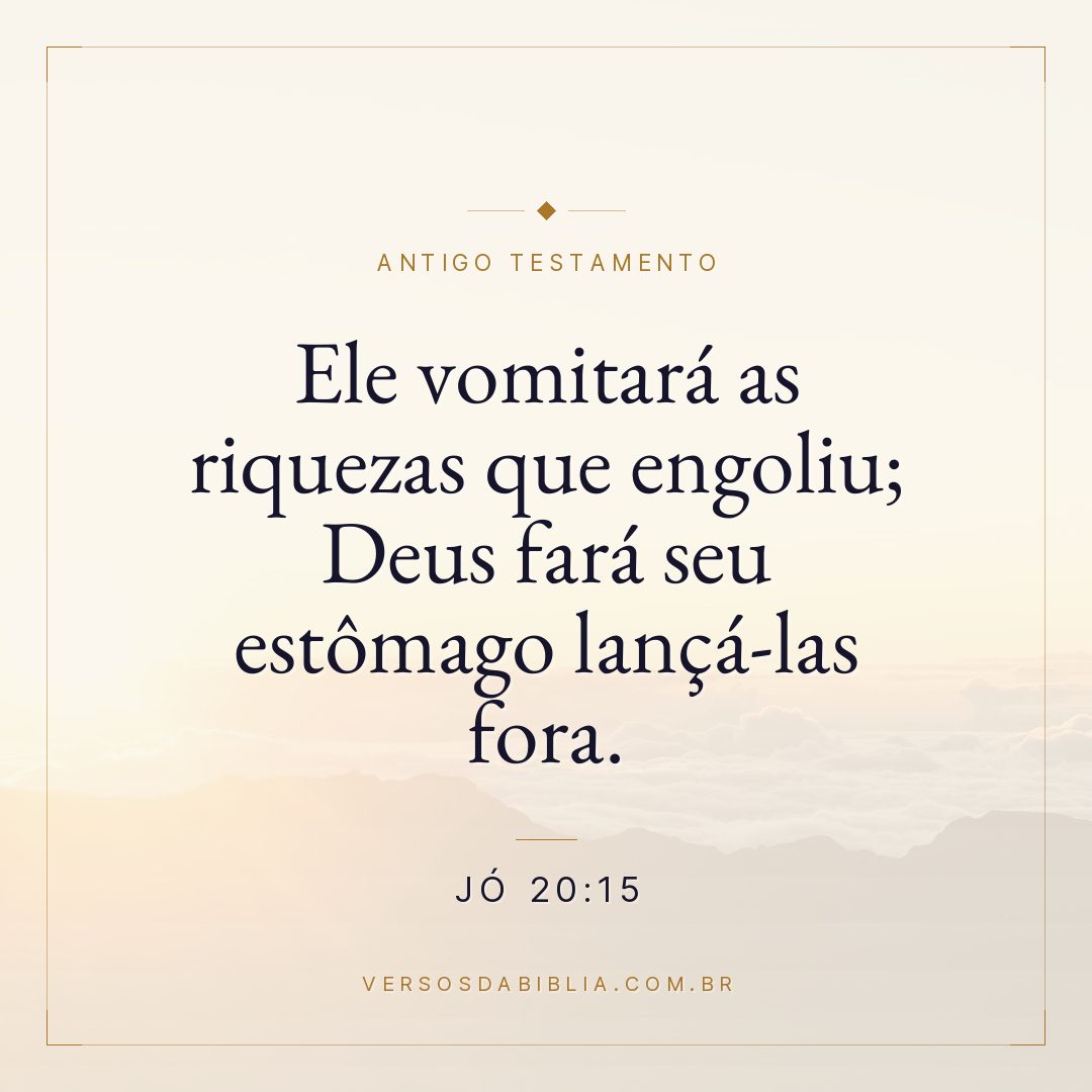 Jó - 20 - 15 - Ele vomitará as riquezas que engoliu; Deus fará seu estômago lançá-las fora.