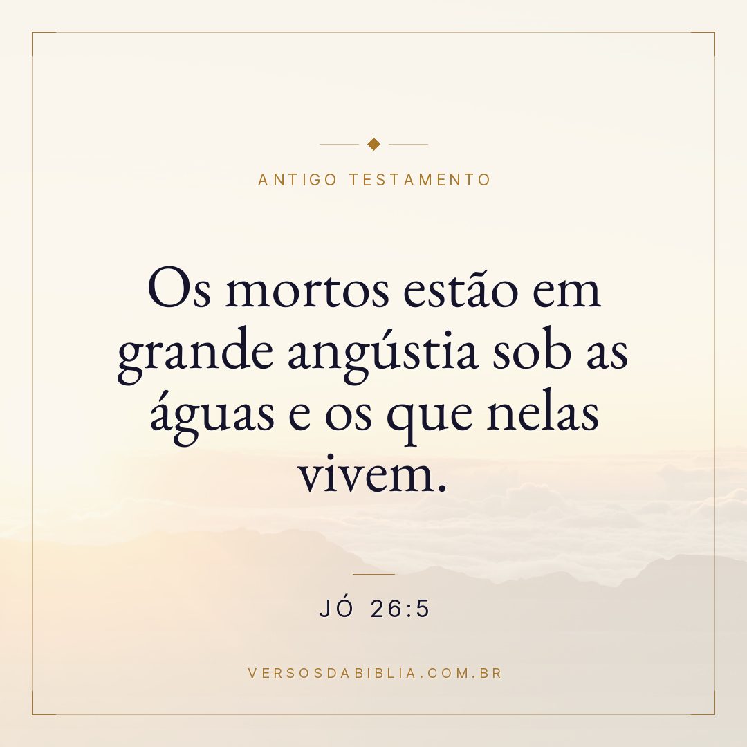 Jó - 26 - 5 - "Os mortos estão em grande angústia sob as águas e os que nelas vivem.