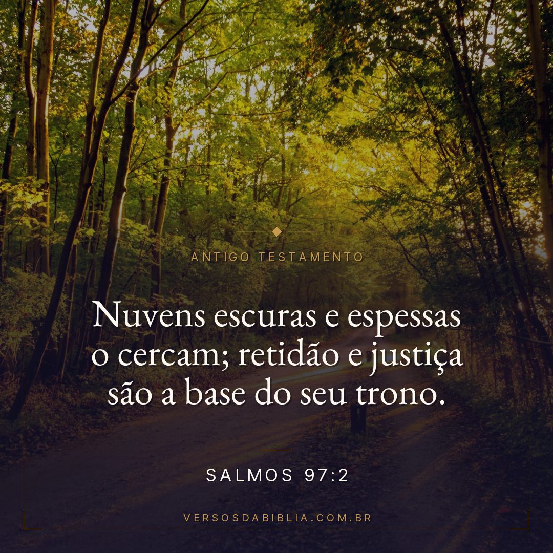 Salmos - 97 - 2 - Nuvens escuras e espessas o cercam; retidão e justiça são a base do seu trono.