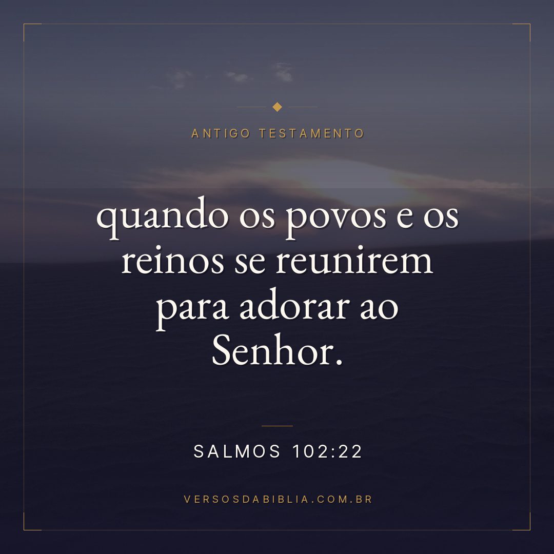 Salmos - 102 - 22 - quando os povos e os reinos se reunirem para adorar ao Senhor.