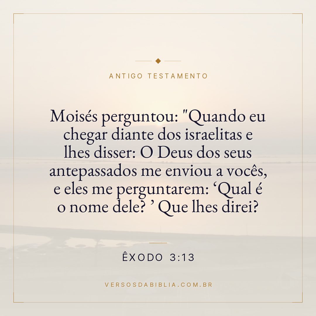 Êxodo - 3 - 13 - Moisés perguntou: "Quando eu chegar diante dos israelitas e lhes disser: O Deus dos seus antepassados me enviou a vocês