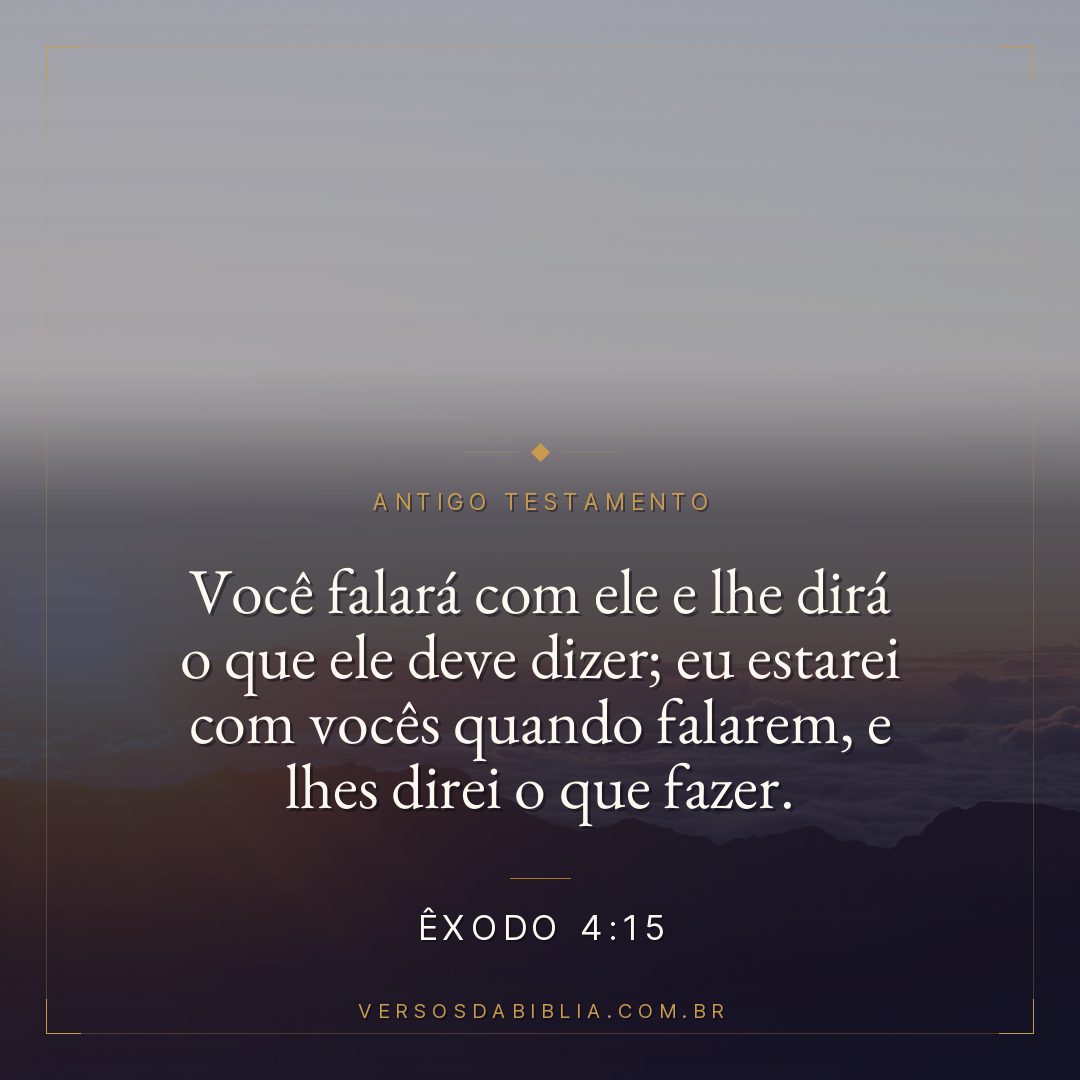 Êxodo - 4 - 15 - Você falará com ele e lhe dirá o que ele deve dizer; eu estarei com vocês quando falarem