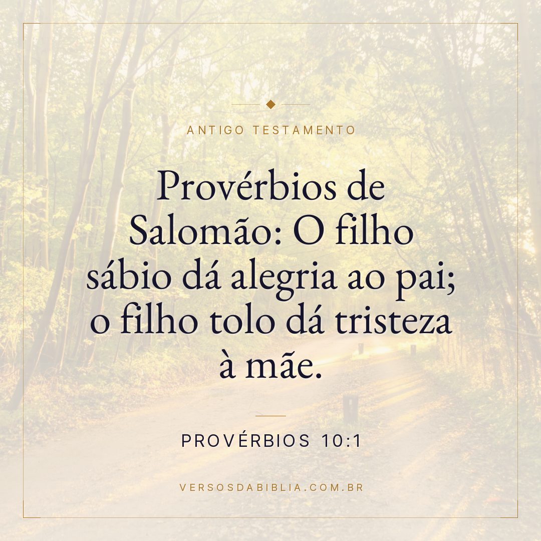 Provérbios - 10 - 1 - Provérbios de Salomão: O filho sábio dá alegria ao pai; o filho tolo dá tristeza à mãe.