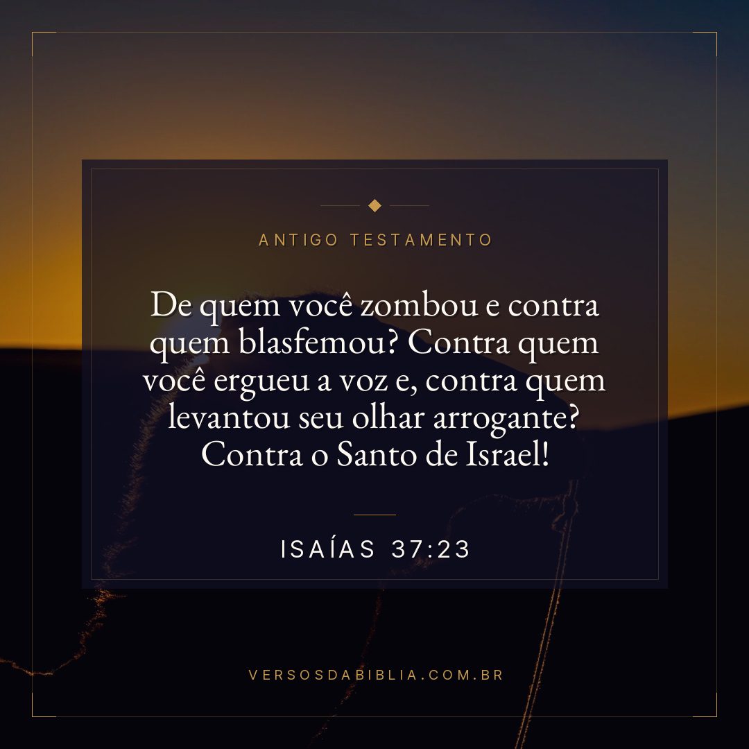 Isaías - 37 - 23 - De quem você zombou e contra quem blasfemou? Contra quem você ergueu a voz e