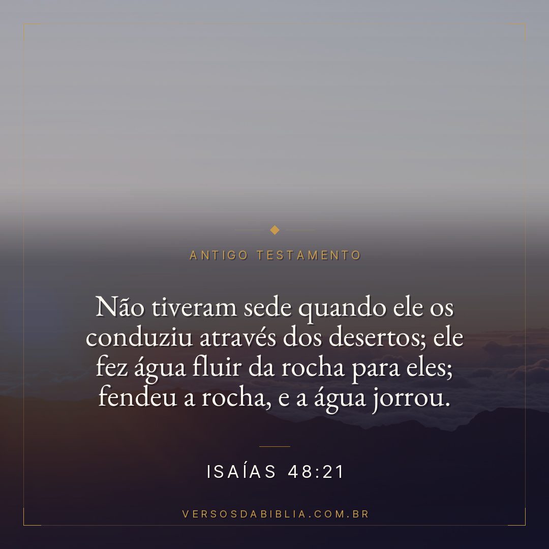 Isaías - 48 - 21 - Não tiveram sede quando ele os conduziu através dos desertos; ele fez água fluir da rocha para eles; fendeu a rocha