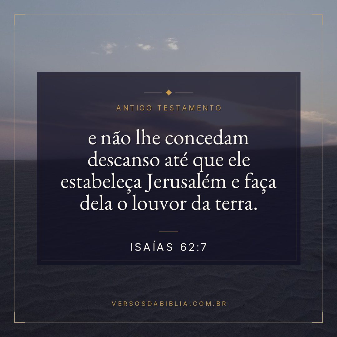 Isaías - 62 - 7 - e não lhe concedam descanso até que ele estabeleça Jerusalém e faça dela o louvor da terra.