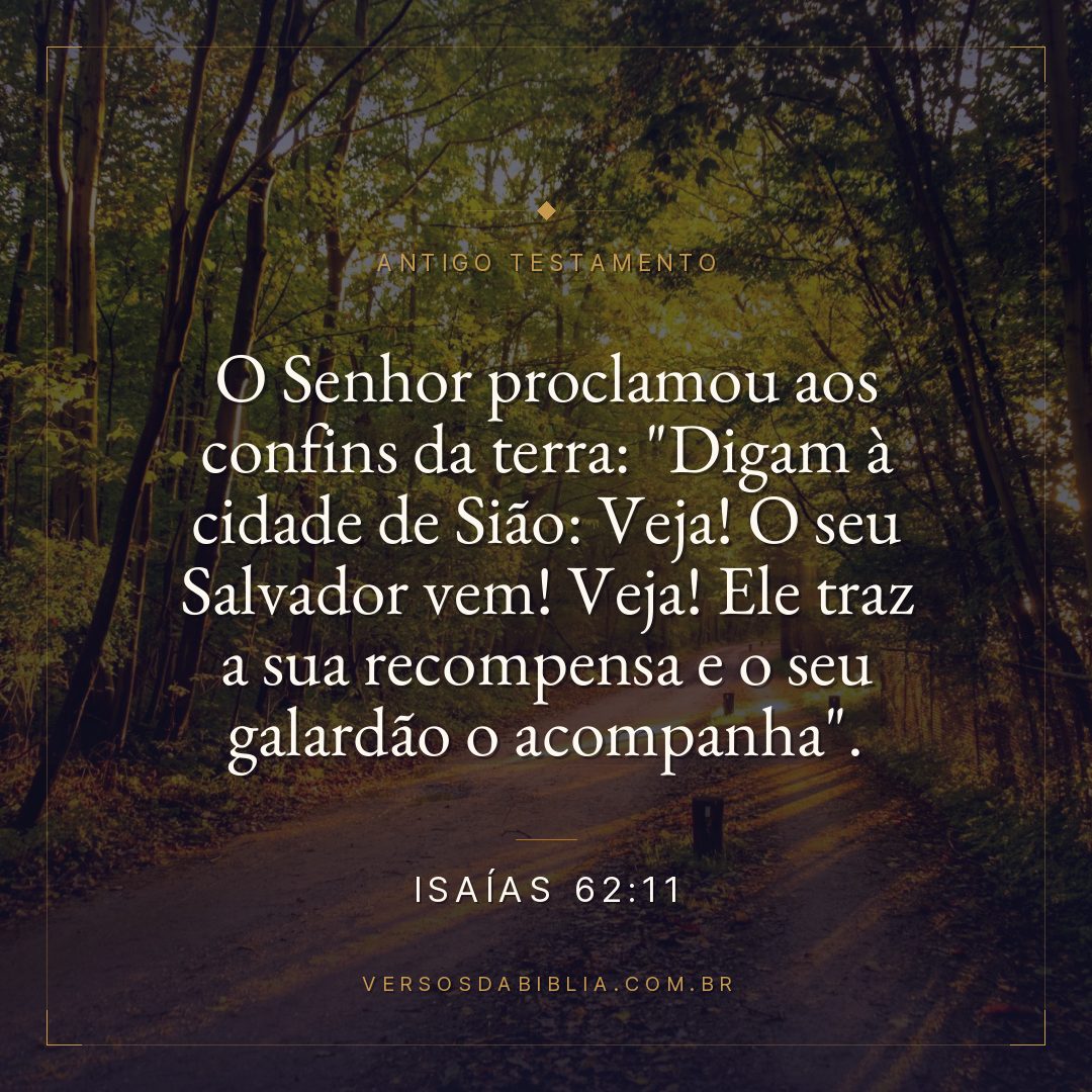 Isaías - 62 - 11 - O Senhor proclamou aos confins da terra: "Digam à cidade de Sião: Veja! O seu Salvador vem! Veja! Ele traz a sua recompensa e o seu galardão o acompanha".