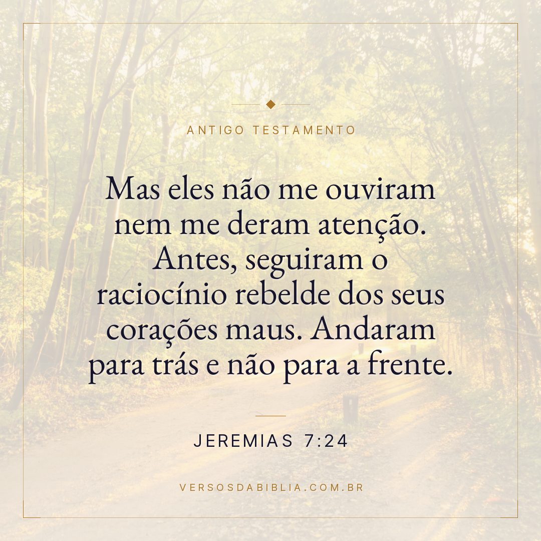 Jeremias - 7 - 24 - Mas eles não me ouviram nem me deram atenção. Antes