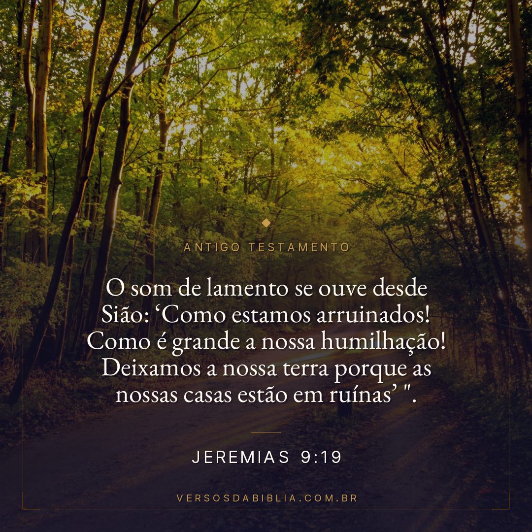 Jeremias - 9 - 19 - O som de lamento se ouve desde Sião: Como estamos arruinados! Como é grande a nossa humilhação! Deixamos a nossa terra porque as nossas casas estão em ruínas ".
