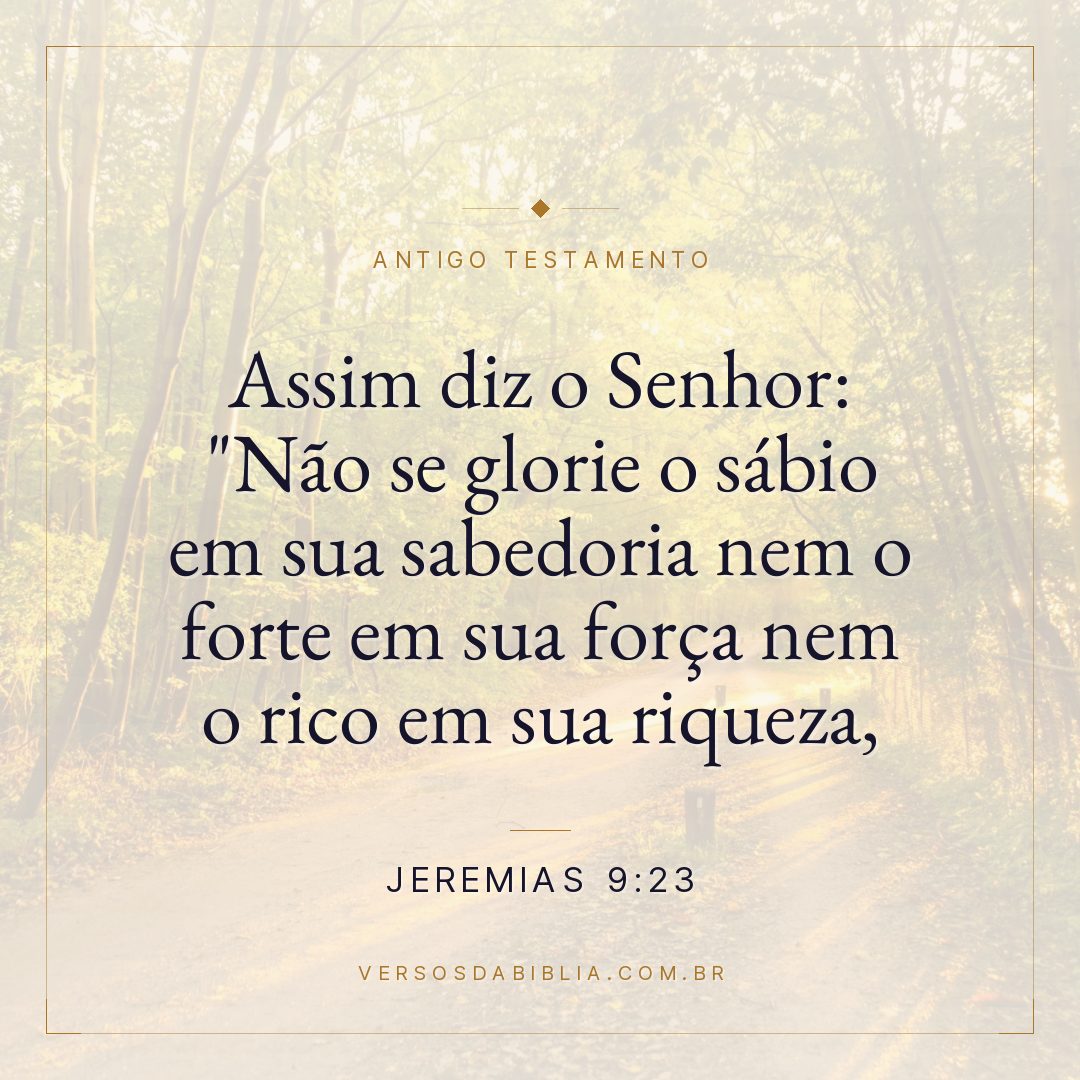 Jeremias - 9 - 23 - Assim diz o Senhor: "Não se glorie o sábio em sua sabedoria nem o forte em sua força nem o rico em sua riqueza